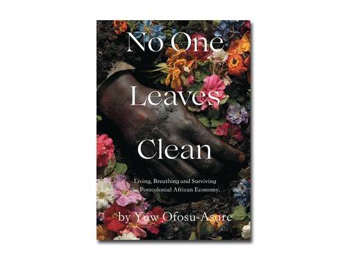 Yaw Ofosu-Asare – No One Leaves Clean: Living, Breathing and Surviving the Postcolonial African Economy