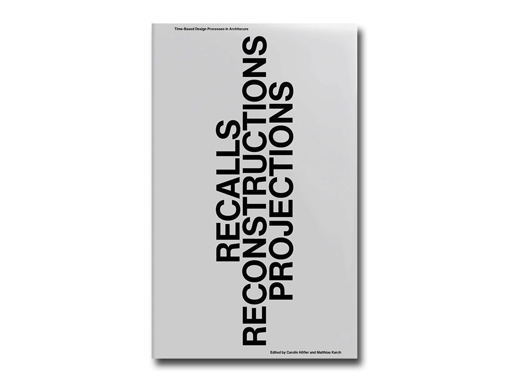 Recalls Reconstructions Projections: Time-Based Design Processes in Architecture
