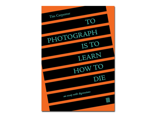 Tim Carpenter – To Photograph Is To Learn How To Die