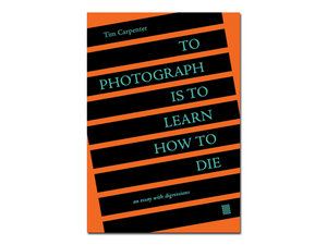 Tim Carpenter – To Photograph Is To Learn How To Die