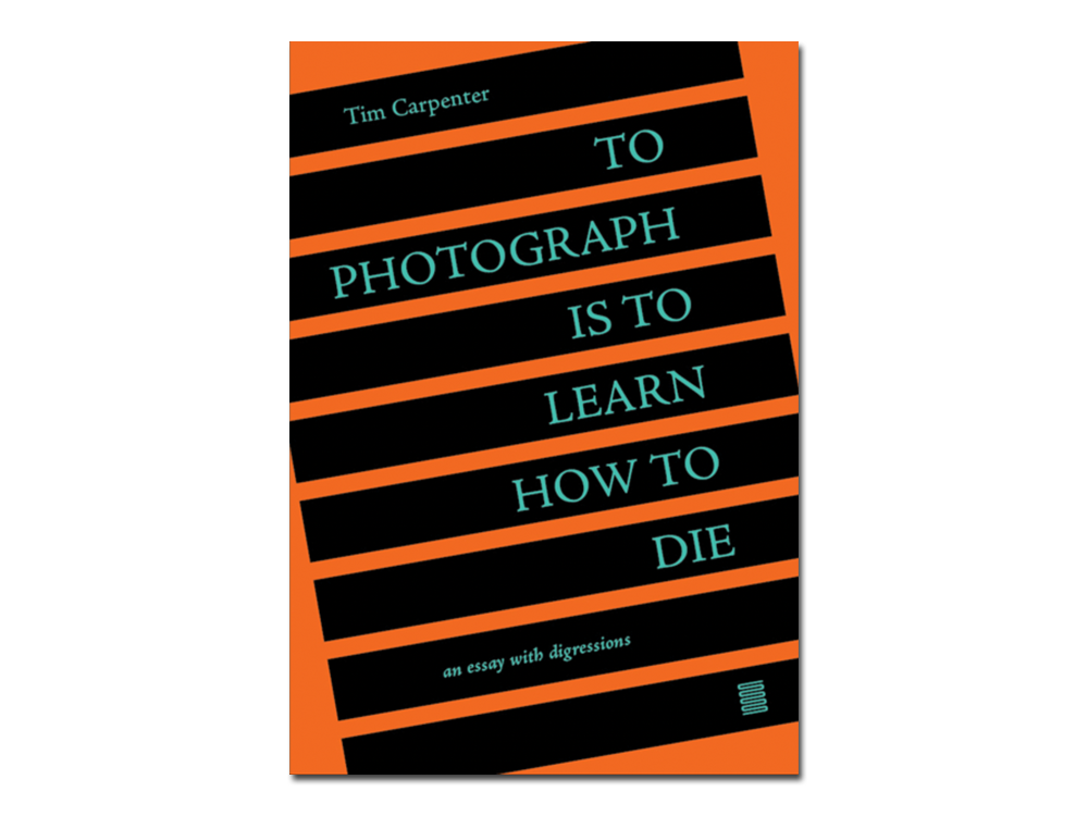 Tim Carpenter – To Photograph Is To Learn How To Die